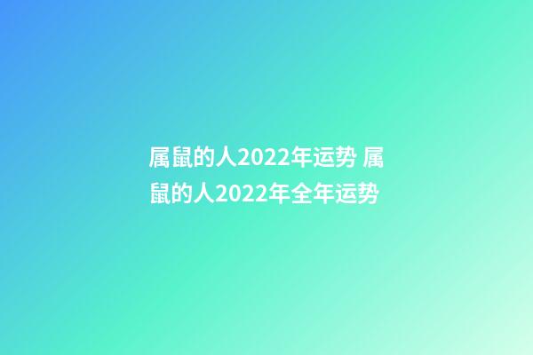 属鼠的人2022年运势 属鼠的人2022年全年运势